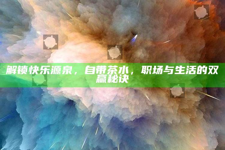 解锁快乐源泉，自带茶水，职场与生活的双赢秘诀