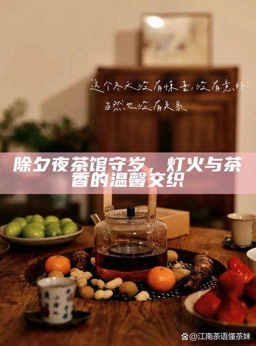 除夕夜茶馆守岁，灯火与茶香的温馨交织