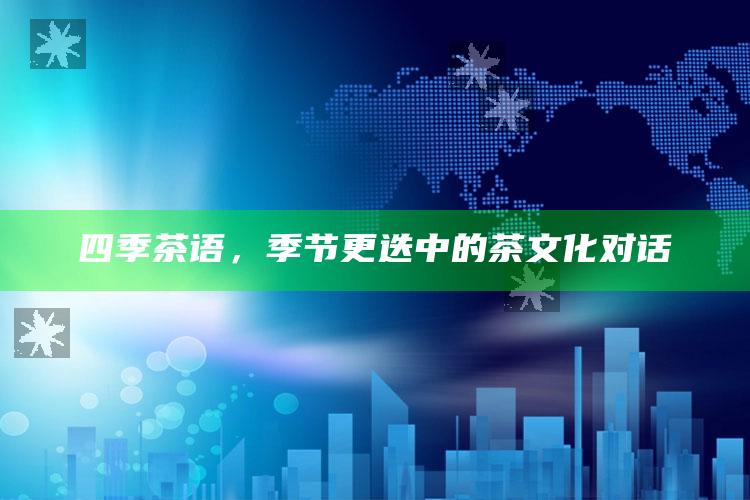 四季茶语，季节更迭中的茶文化对话