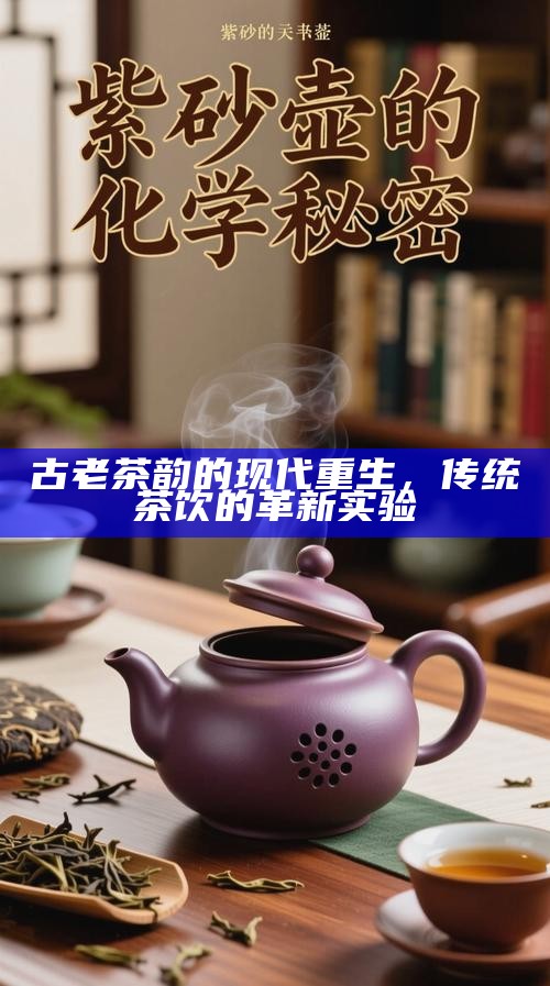 古老茶韵的现代重生，传统茶饮的革新实验