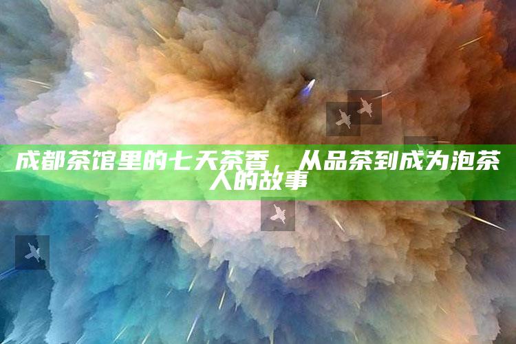 成都茶馆里的七天茶香，从品茶到成为泡茶人的故事