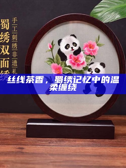 丝线茶香，蜀绣记忆中的温柔缠绕