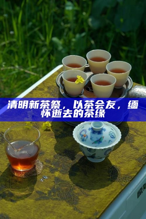 清明新茶祭，以茶会友，缅怀逝去的茶缘