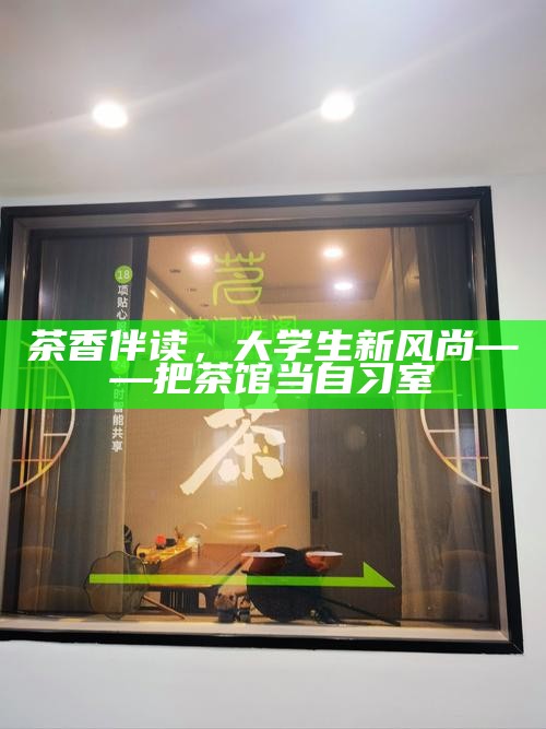 茶香伴读，大学生新风尚——把茶馆当自习室