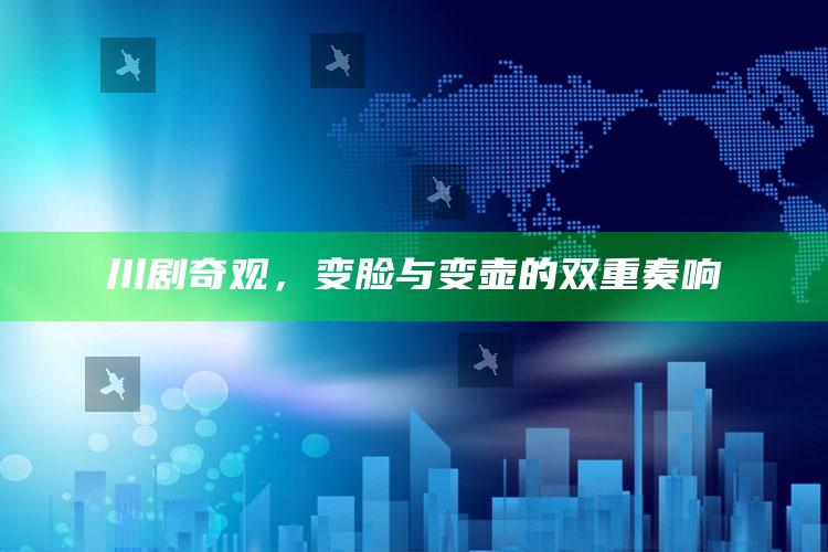 川剧奇观，变脸与变壶的双重奏响