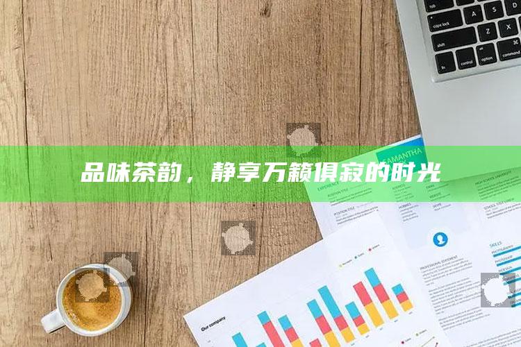 品味茶韵，静享万籁俱寂的时光
