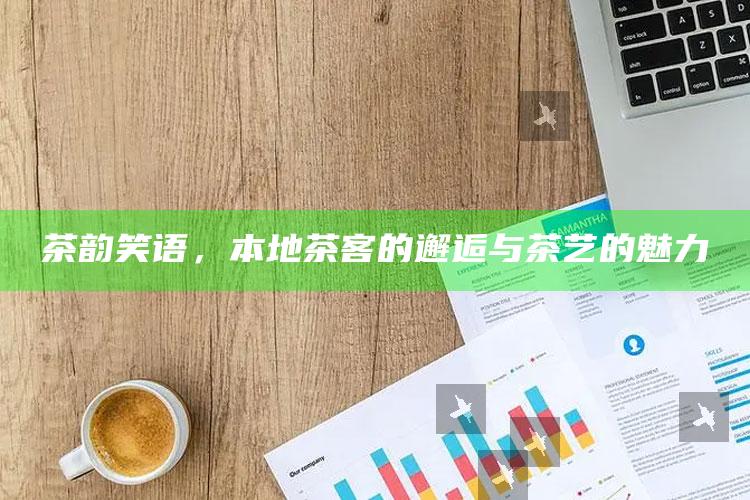 茶韵笑语，本地茶客的邂逅与茶艺的魅力
