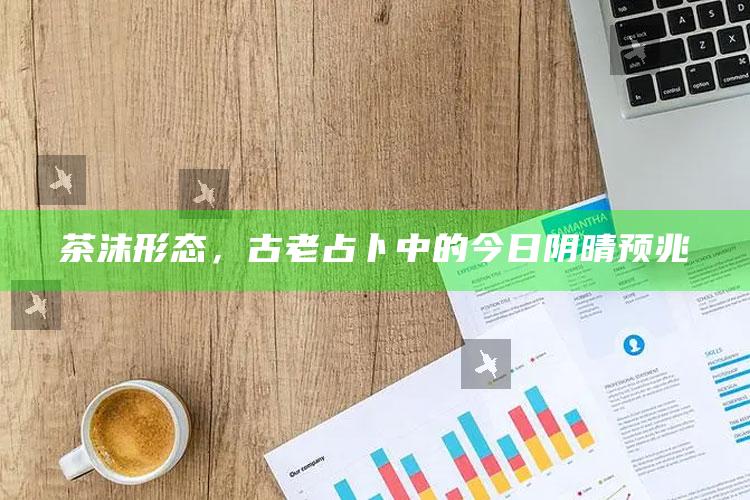 茶沫形态，古老占卜中的今日阴晴预兆