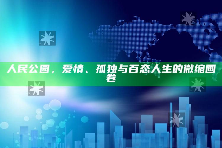 人民公园，爱情、孤独与百态人生的微缩画卷