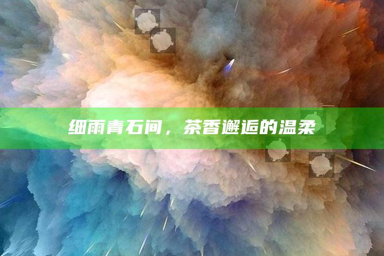 细雨青石间，茶香邂逅的温柔