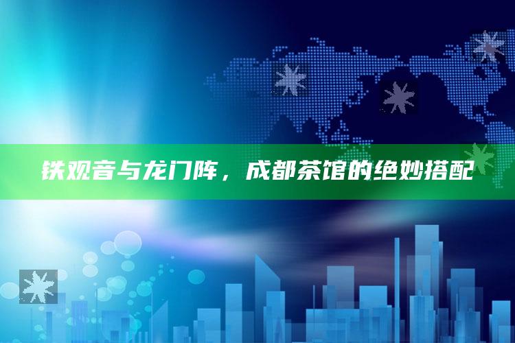 铁观音与龙门阵，成都茶馆的绝妙搭配