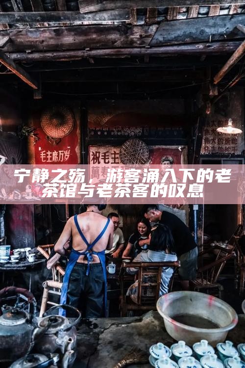 宁静之殇，游客涌入下的老茶馆与老茶客的叹息
