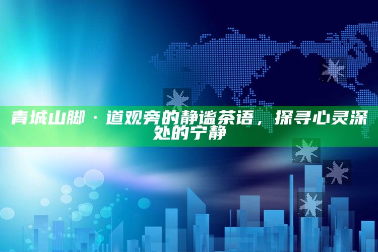 青城山脚·道观旁的静谧茶语，探寻心灵深处的宁静
