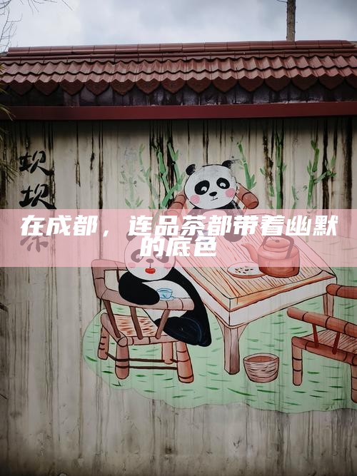 在成都，连品茶都带着幽默的底色