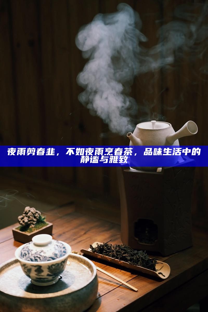夜雨剪春韭，不如夜雨烹春茶，品味生活中的静谧与雅致