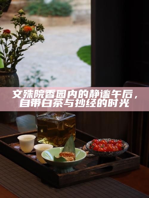 文殊院香园内的静谧午后，自带白茶与抄经的时光