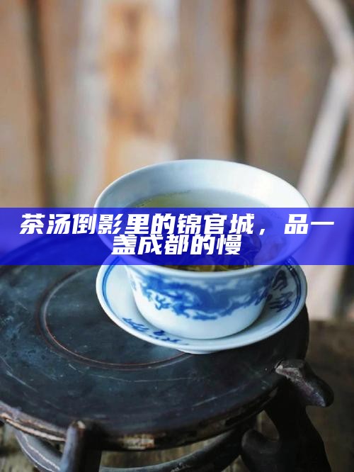 茶汤倒影里的锦官城，品一盏成都的慢