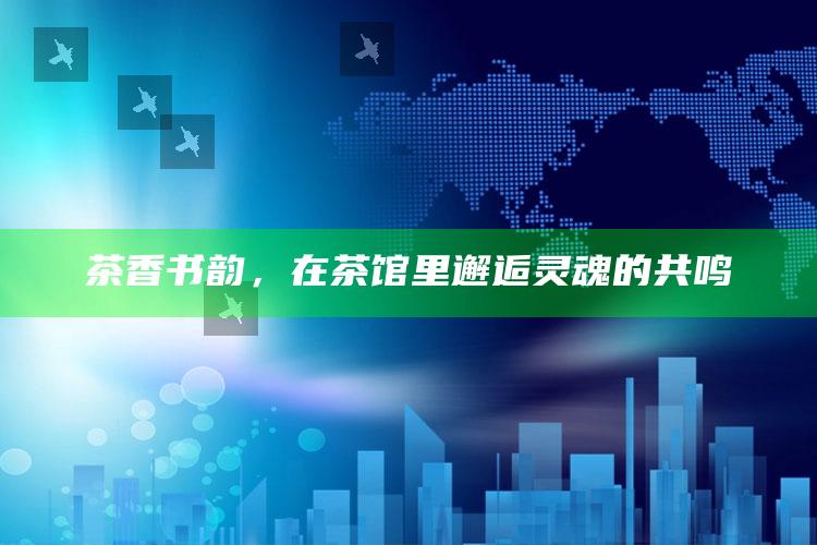 茶香书韵，在茶馆里邂逅灵魂的共鸣
