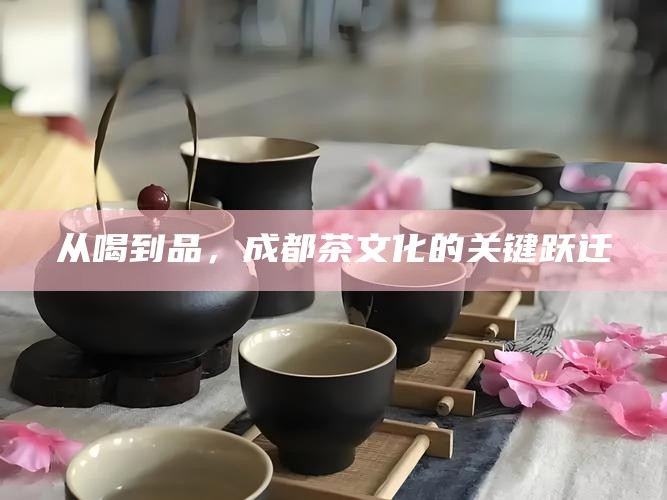 从喝到品，成都茶文化的关键跃迁