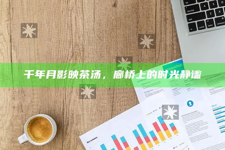 千年月影映茶汤，廊桥上的时光静谧