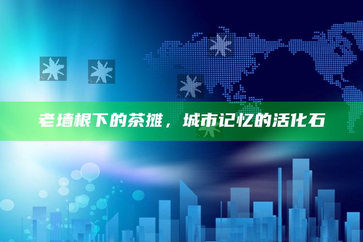 老墙根下的茶摊，城市记忆的活化石