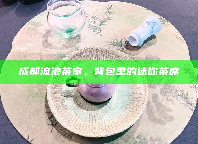成都流浪茶室，背包里的迷你茶席