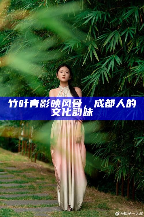 竹叶青影映风骨，成都人的文化韵味