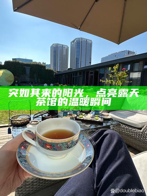 突如其来的阳光，点亮露天茶馆的温暖瞬间