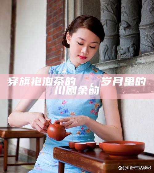 穿旗袍泡茶的嬢嬢，岁月里的川剧余韵