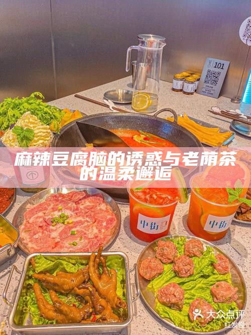 麻辣豆腐脑的诱惑与老荫茶的温柔邂逅
