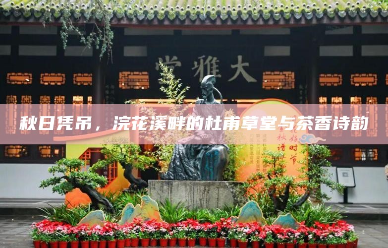 秋日凭吊，浣花溪畔的杜甫草堂与茶香诗韵