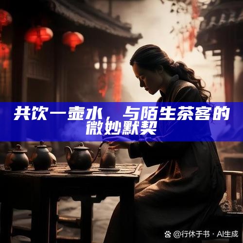 共饮一壶水，与陌生茶客的微妙默契