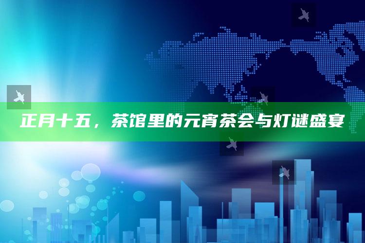 正月十五，茶馆里的元宵茶会与灯谜盛宴